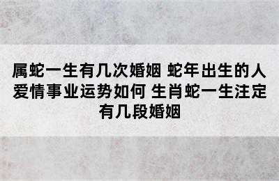 属蛇一生有几次婚姻 蛇年出生的人爱情事业运势如何 生肖蛇一生注定有几段婚姻